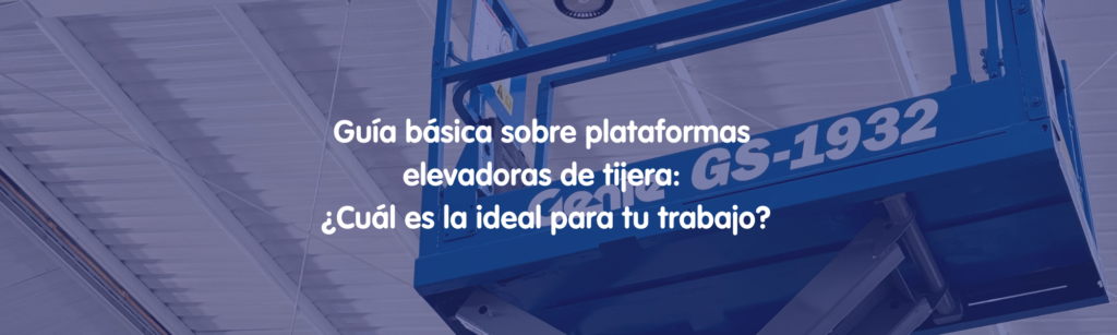 Guía básica sobre plataformas elevadoras de tijera: ¿Cuál es la ideal para tu trabajo?